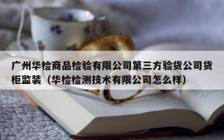 广州华检商品检验有限公司第三方验货公司货柜监装（华检检测技术有限公司怎么样）