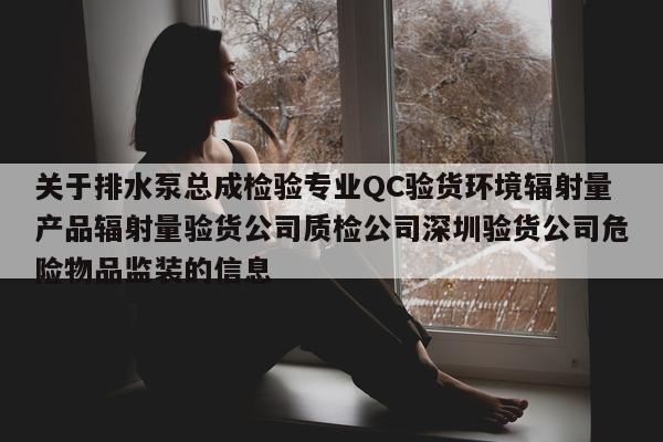 关于排水泵总成检验专业QC验货环境辐射量产品辐射量验货公司质检公司深圳验货公司危险物品监装的信息  第1张