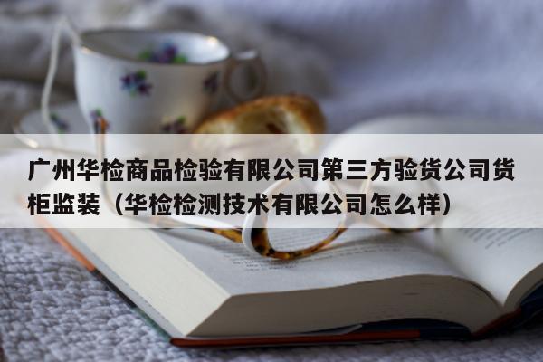 广州华检商品检验有限公司第三方验货公司货柜监装（华检检测技术有限公司怎么样）  第1张